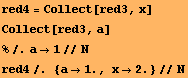 red4 = Collect[red3, x] Collect[red3, a] %/.a1//N RowBox[{RowBox[{red4, /.,  , RowBox[{{, RowBox[{RowBox[{a, , 1.}], ,,  , RowBox[{x, , 2.}]}], }}]}], //, N}] 