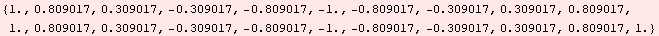 RowBox[{{, RowBox[{1., ,, 0.809017, ,, 0.309017, ,, RowBox[{-, 0.309017}], ,, RowBox[{-, 0.809 ... , 1.}], ,, RowBox[{-, 0.809017}], ,, RowBox[{-, 0.309017}], ,, 0.309017, ,, 0.809017, ,, 1.}], }}]