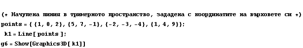  (* Начупена лин& ... }, {5, 7, -1}, {-2, -3, -4}, {1, 4, 9}} ;  k1 = Line[ points ] ; <br /> g6 = Show[Graphics3D[ k1]]